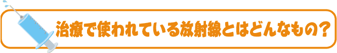 治療で使われてる放射線とはどんなもの？