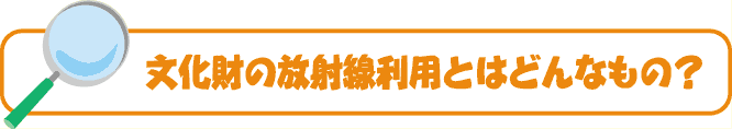 文化財の放射線利用とはどんなもの？