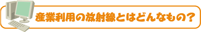 産業利用の放射線とはどんなもの？