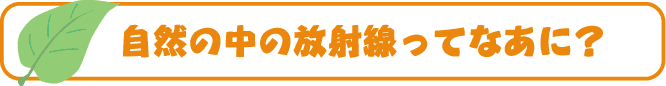 自然の中の放射線ってなあに？