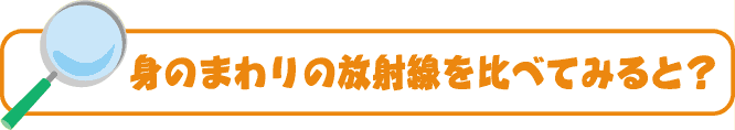 身のまわりの放射線を比べてみると？